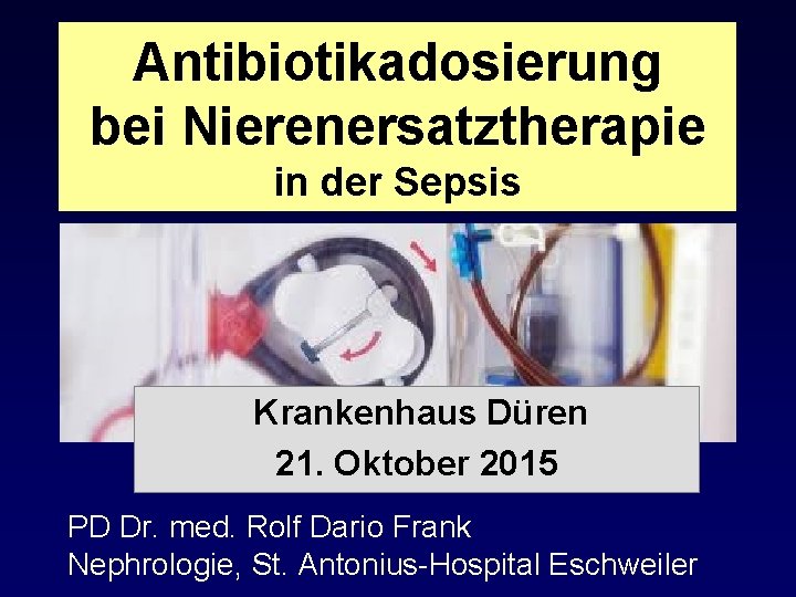 Antibiotikadosierung bei Nierenersatztherapie in der Sepsis Krankenhaus Düren 21. Oktober 2015 PD Dr. med.