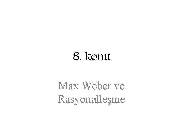 8. konu Max Weber ve Rasyonalleşme 