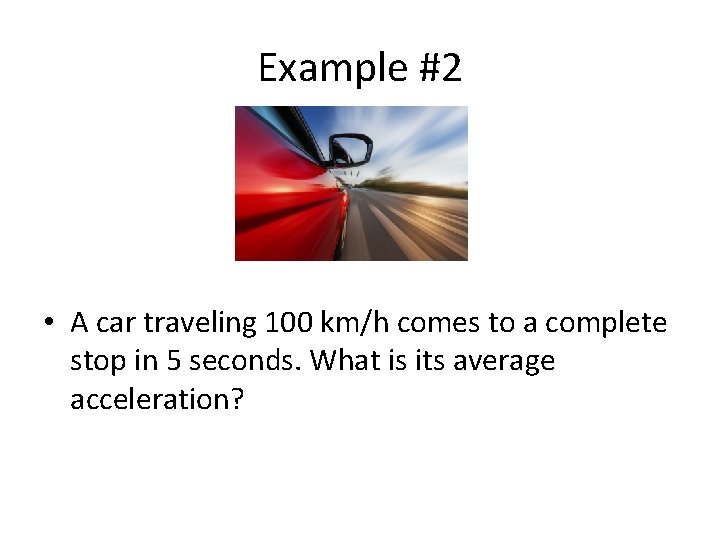 Example #2 • A car traveling 100 km/h comes to a complete stop in