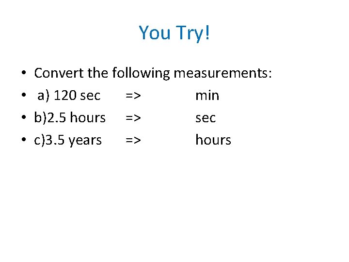 You Try! • • Convert the following measurements: a) 120 sec => min b)2.