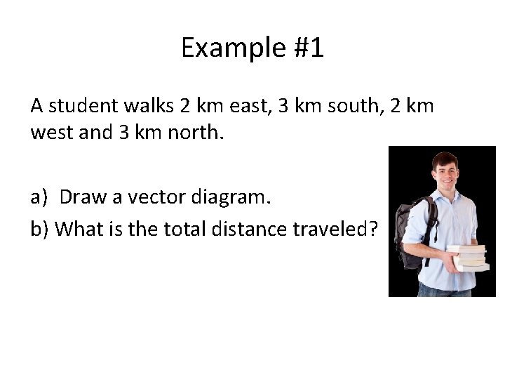 Example #1 A student walks 2 km east, 3 km south, 2 km west