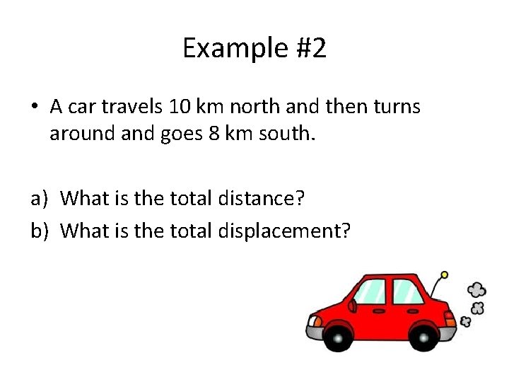 Example #2 • A car travels 10 km north and then turns around and