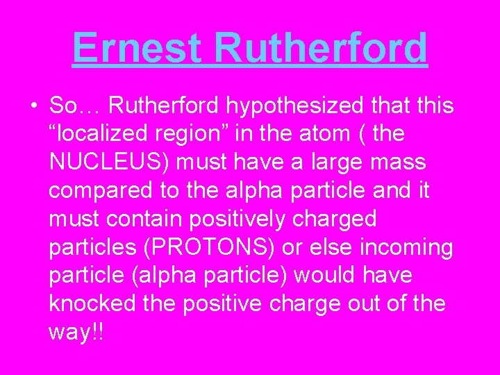 Ernest Rutherford • So… Rutherford hypothesized that this “localized region” in the atom (