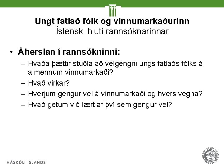 Ungt fatlað fólk og vinnumarkaðurinn Íslenski hluti rannsóknarinnar • Áherslan í rannsókninni: – Hvaða