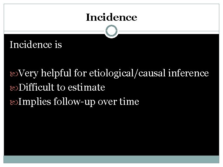 Incidence is Very helpful for etiological/causal inference Difficult to estimate Implies follow-up over time