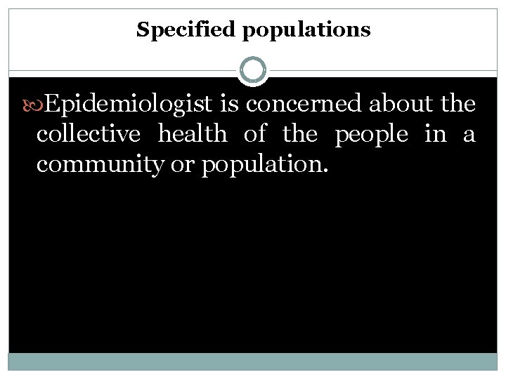 Specified populations Epidemiologist is concerned about the collective health of the people in a