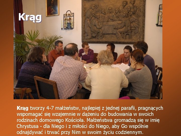 Krąg tworzy 4 -7 małżeństw, najlepiej z jednej parafii, pragnących wspomagać się wzajemnie w Krąg tworzy 4 -7 małżeństw, najlepiej z jednej parafii, pragnących wspomagać się wzajemnie w