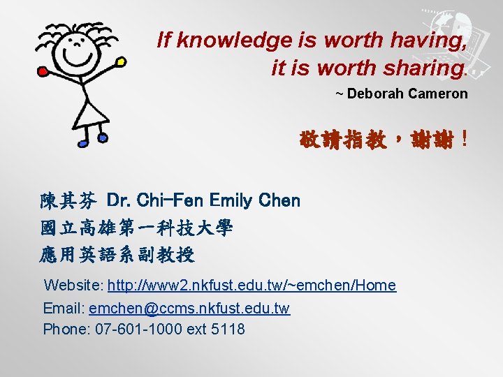 If knowledge is worth having, it is worth sharing. ~ Deborah Cameron 敬請指教，謝謝 !