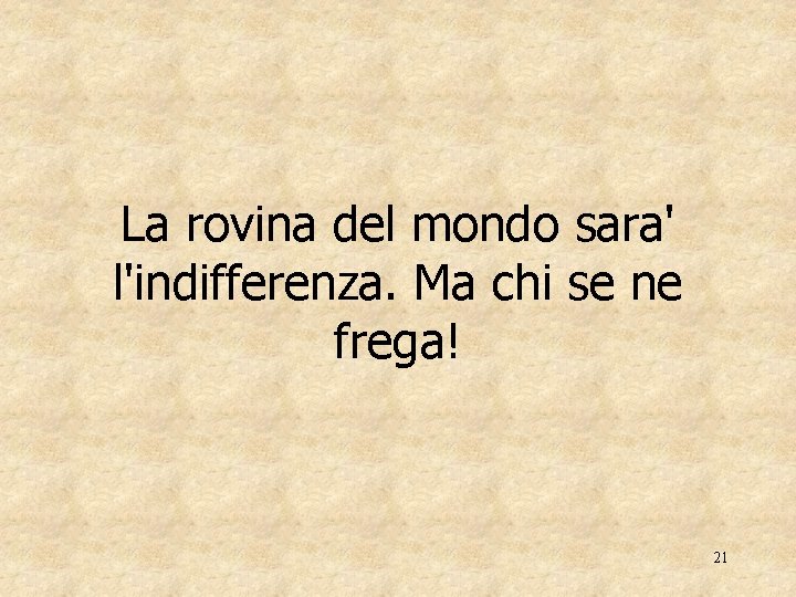 La rovina del mondo sara' l'indifferenza. Ma chi se ne frega! 21 
