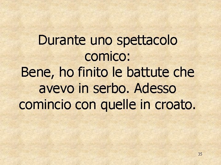 Durante uno spettacolo comico: Bene, ho finito le battute che avevo in serbo. Adesso