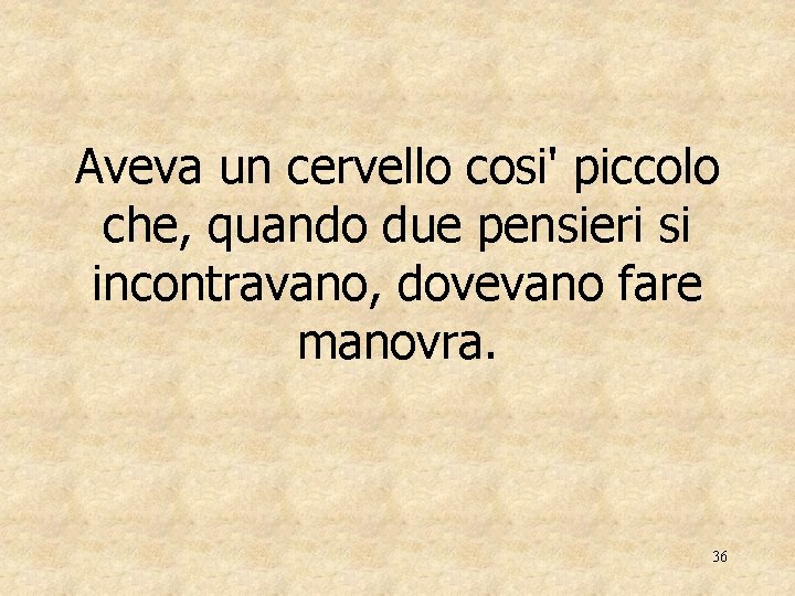 Aveva un cervello cosi' piccolo che, quando due pensieri si incontravano, dovevano fare manovra.