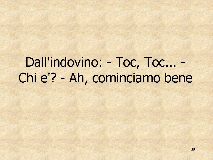 Dall'indovino: - Toc, Toc. . . Chi e'? - Ah, cominciamo bene 39 