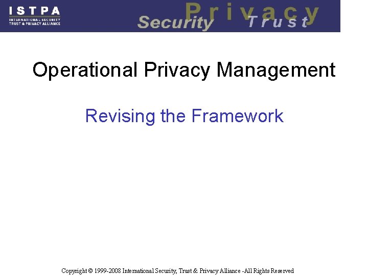 Operational Privacy Management Revising the Framework Copyright © 1999 -2008 International Security, Trust & Operational Privacy Management Revising the Framework Copyright © 1999 -2008 International Security, Trust &