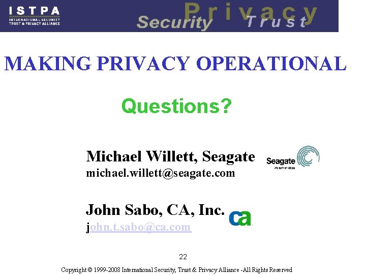 MAKING PRIVACY OPERATIONAL Questions? Michael Willett, Seagate michael. willett@seagate. com John Sabo, CA, Inc. MAKING PRIVACY OPERATIONAL Questions? Michael Willett, Seagate michael. willett@seagate. com John Sabo, CA, Inc.