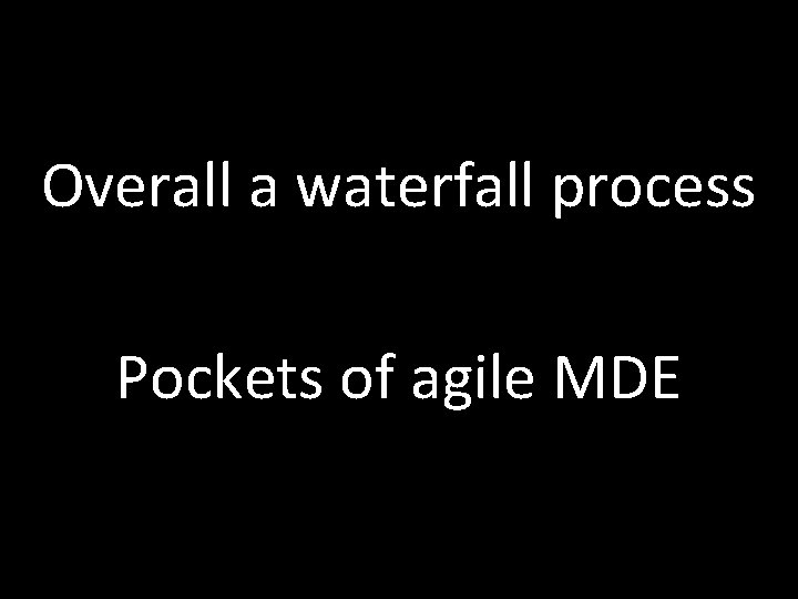Overall a waterfall process Pockets of agile MDE 