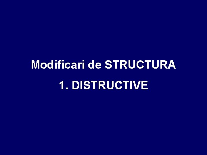 Modificari de STRUCTURA 1. DISTRUCTIVE 
