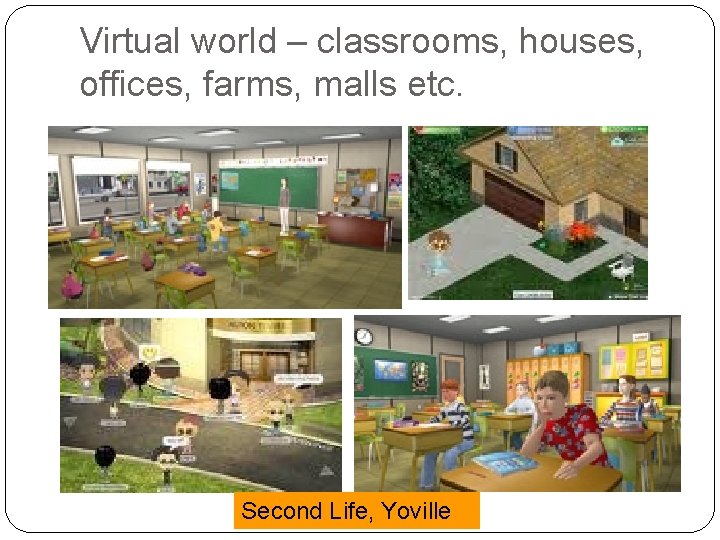 Virtual world – classrooms, houses, offices, farms, malls etc. Second Life, Yoville 