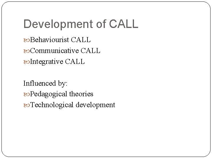 Development of CALL Behaviourist CALL Communicative CALL Integrative CALL Influenced by: Pedagogical theories Technological
