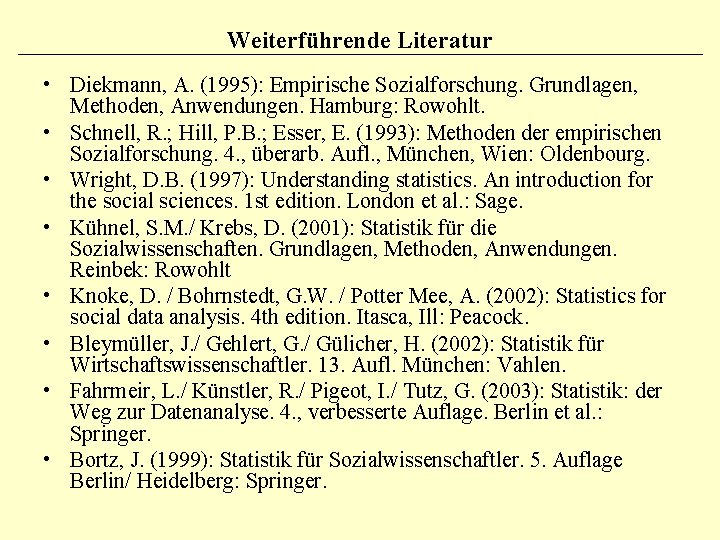 Weiterführende Literatur • Diekmann, A. (1995): Empirische Sozialforschung. Grundlagen, Methoden, Anwendungen. Hamburg: Rowohlt. •