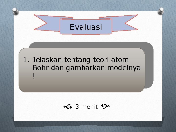 Evaluasi 1. Jelaskan tentang teori atom Bohr dan gambarkan modelnya ! 3 menit 