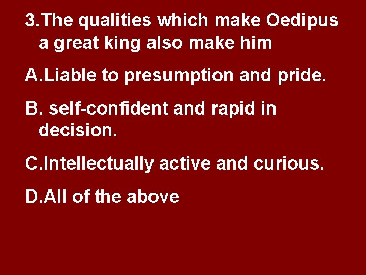 3. The qualities which make Oedipus a great king also make him A. Liable 3. The qualities which make Oedipus a great king also make him A. Liable