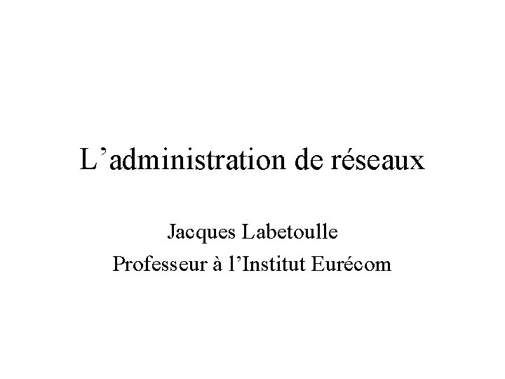 L’administration de réseaux Jacques Labetoulle Professeur à l’Institut Eurécom 