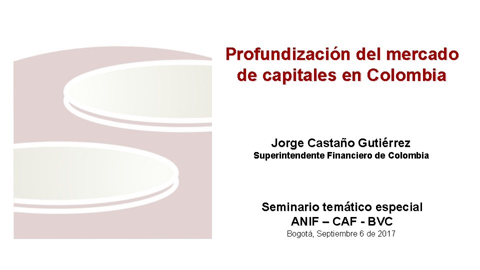 Profundización del mercado de capitales en Colombia Jorge Castaño Gutiérrez Superintendente Financiero de Colombia