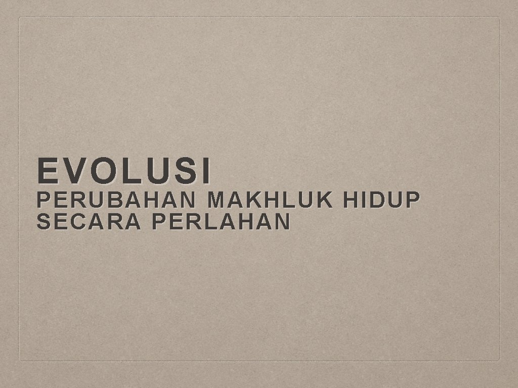 EVOLUSI PERUBAHAN MAKHLUK HIDUP SECARA PERLAHAN 