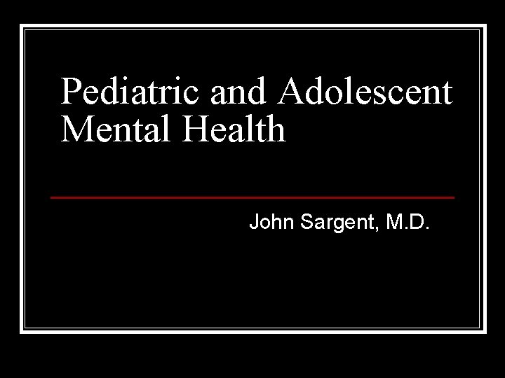 Pediatric and Adolescent Mental Health John Sargent, M. D. 