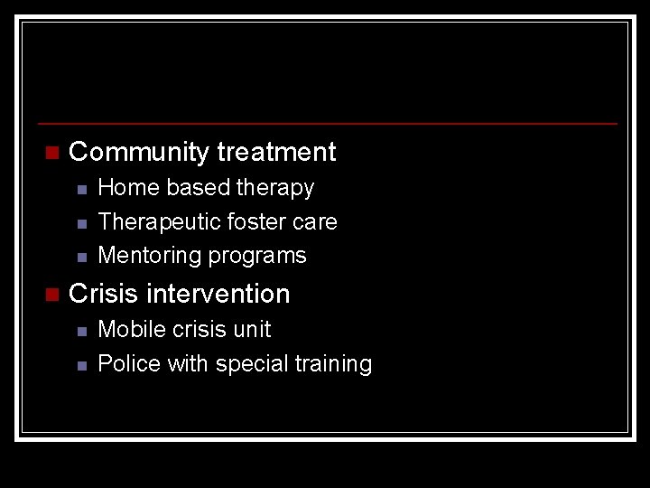 n Community treatment n n Home based therapy Therapeutic foster care Mentoring programs Crisis