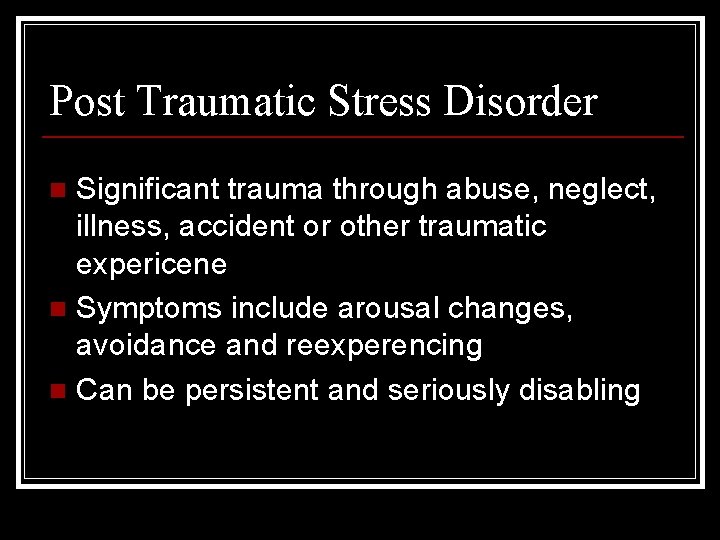 Post Traumatic Stress Disorder Significant trauma through abuse, neglect, illness, accident or other traumatic