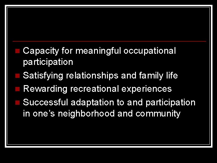 Capacity for meaningful occupational participation n Satisfying relationships and family life n Rewarding recreational