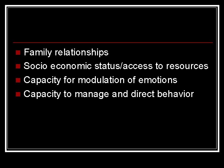 Family relationships n Socio economic status/access to resources n Capacity for modulation of emotions
