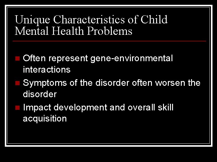 Unique Characteristics of Child Mental Health Problems Often represent gene-environmental interactions n Symptoms of