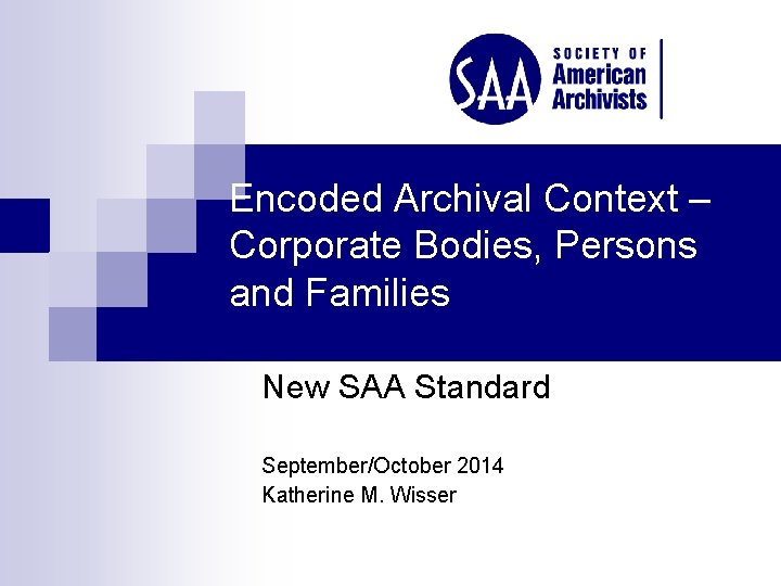 Encoded Archival Context – Corporate Bodies, Persons and Families New SAA Standard September/October 2014
