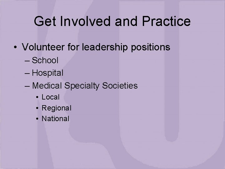 Get Involved and Practice • Volunteer for leadership positions – School – Hospital –