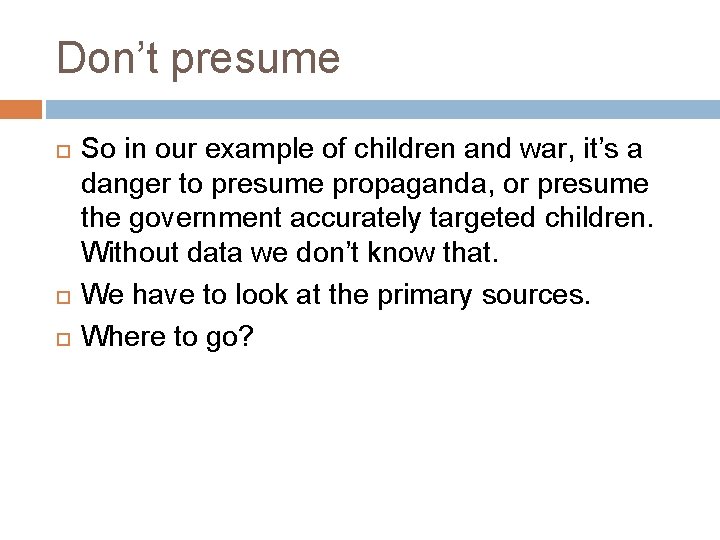 Don’t presume So in our example of children and war, it’s a danger to