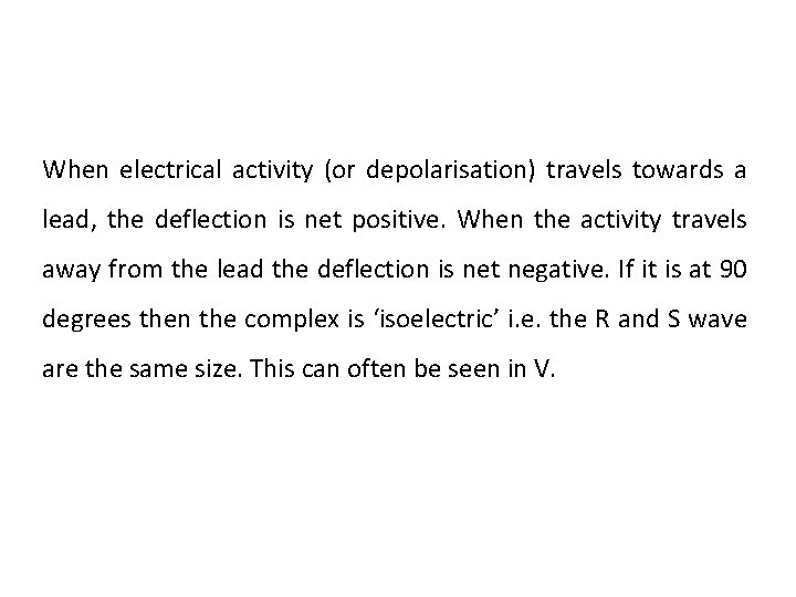 When electrical activity (or depolarisation) travels towards a lead, the deflection is net positive. When electrical activity (or depolarisation) travels towards a lead, the deflection is net positive.