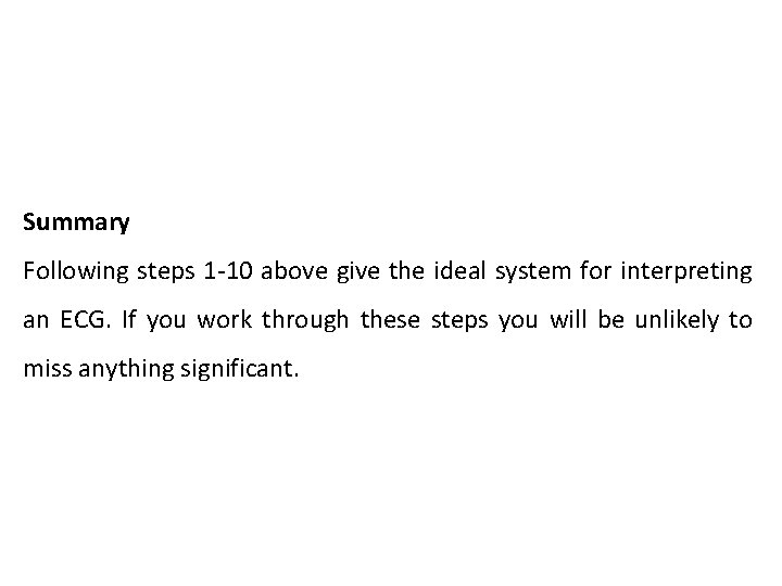 Summary Following steps 1 -10 above give the ideal system for interpreting an ECG. Summary Following steps 1 -10 above give the ideal system for interpreting an ECG.