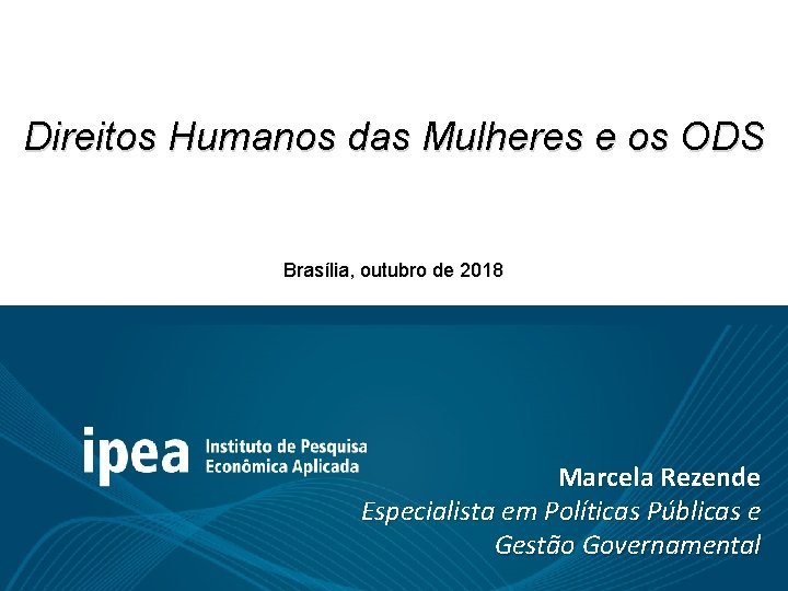 Direitos Humanos das Mulheres e os ODS Brasília, outubro de 2018 Marcela Rezende Especialista