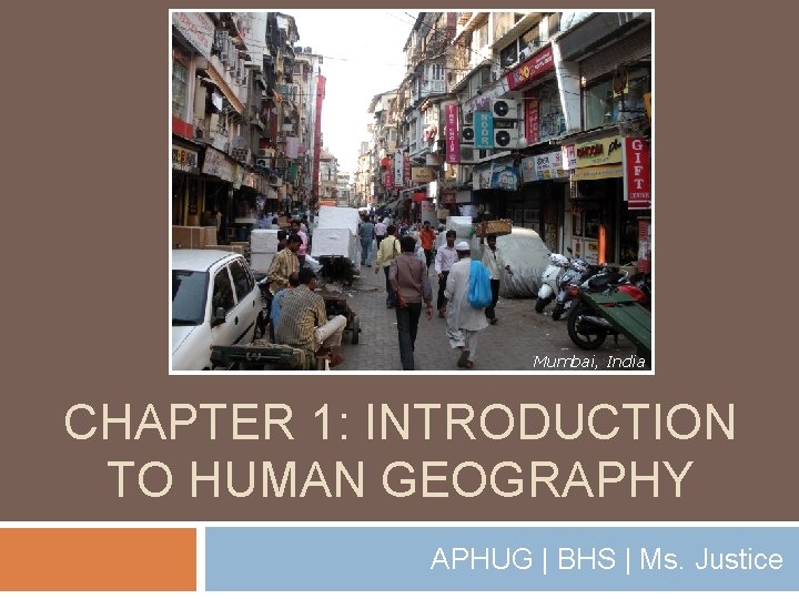 Mumbai, India CHAPTER 1: INTRODUCTION TO HUMAN GEOGRAPHY APHUG | BHS | Ms. Justice