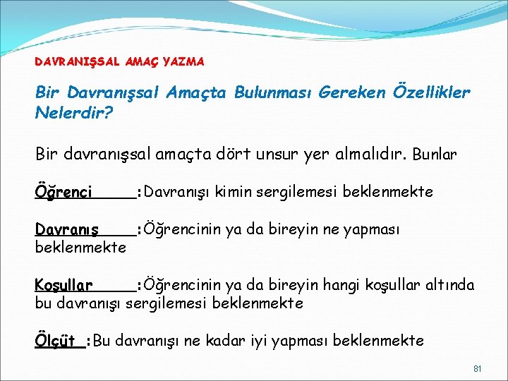 DAVRANIŞSAL AMAÇ YAZMA Bir Davranışsal Amaçta Bulunması Gereken Özellikler Nelerdir? Bir davranışsal amaçta dört