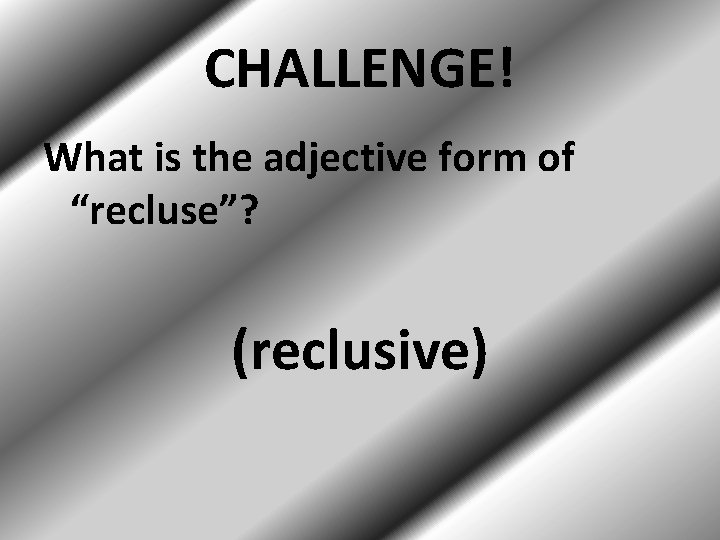 CHALLENGE! What is the adjective form of “recluse”? (reclusive) 