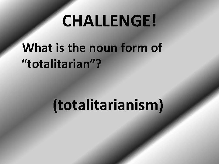 CHALLENGE! What is the noun form of “totalitarian”? (totalitarianism) 