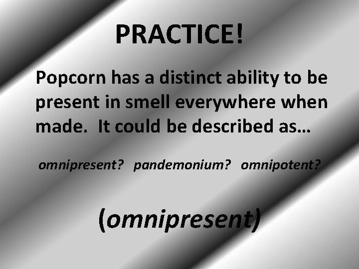 PRACTICE! Popcorn has a distinct ability to be present in smell everywhere when made.