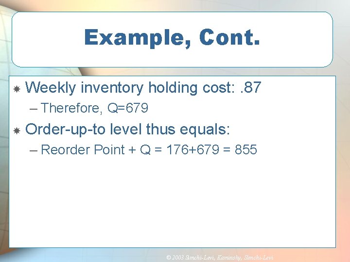 Example, Cont. Weekly inventory holding cost: . 87 – Therefore, Q=679 Order-up-to level thus