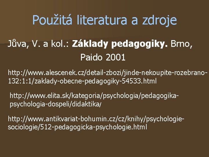 Použitá literatura a zdroje Jůva, V. a kol. : Základy pedagogiky. Brno, Paido 2001