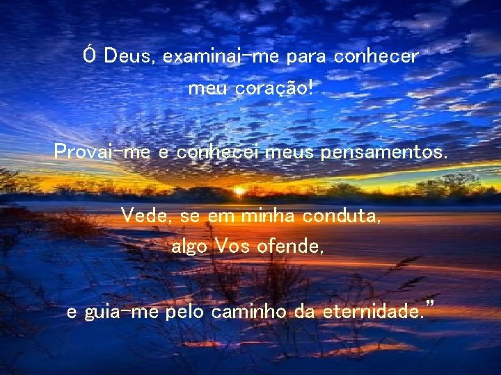Ó Deus, examinai-me para conhecer meu coração! Provai-me e conhecei meus pensamentos. Vede, se