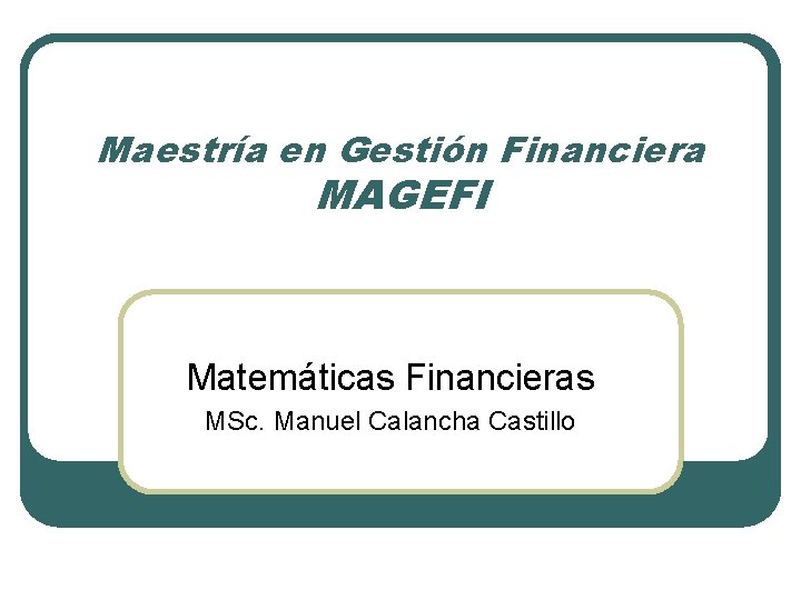Maestría en Gestión Financiera MAGEFI Matemáticas Financieras MSc. Manuel Calancha Castillo 