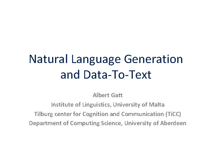 Natural Language Generation and Data-To-Text Albert Gatt Institute of Linguistics, University of Malta Tilburg